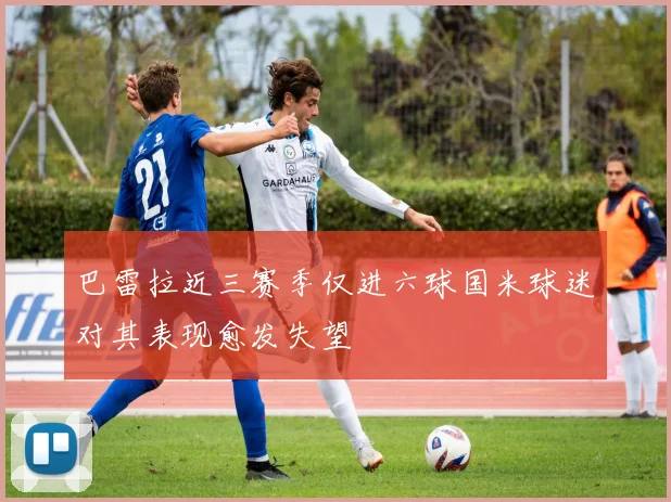 巴雷拉近三赛季仅进六球国米球迷对其表现愈发失望