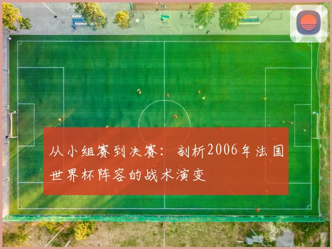 从小组赛到决赛：剖析2006年法国世界杯阵容的战术演变