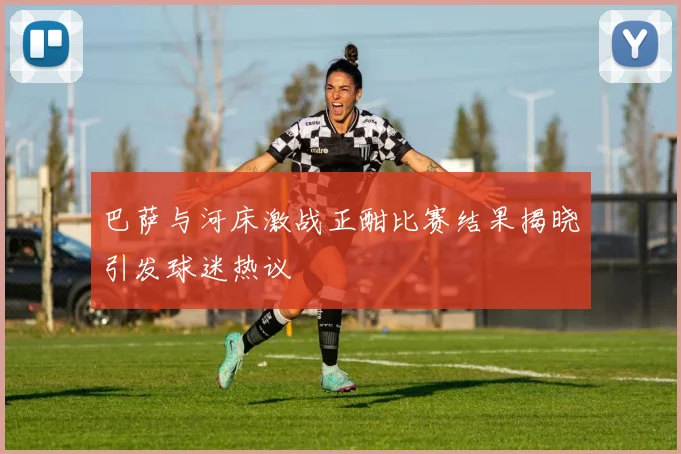 巴萨与河床激战正酣比赛结果揭晓引发球迷热议