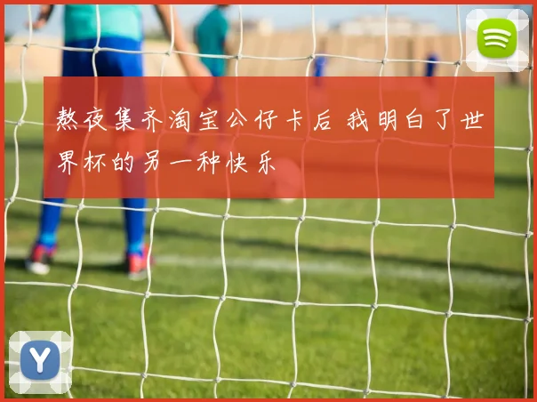 熬夜集齐淘宝公仔卡后 我明白了世界杯的另一种快乐