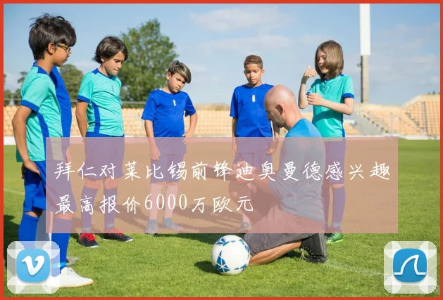 拜仁对莱比锡前锋迪奥曼德感兴趣最高报价6000万欧元