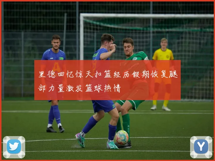里德回忆惊天扣篮经历假期恢复腿部力量激发篮球热情