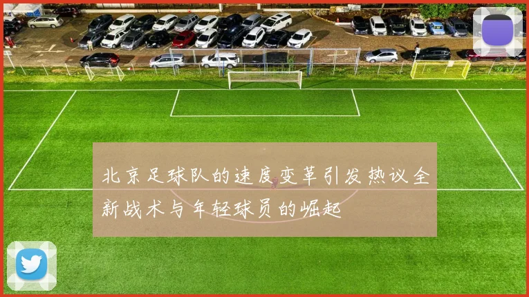 北京足球队的速度变革引发热议全新战术与年轻球员的崛起